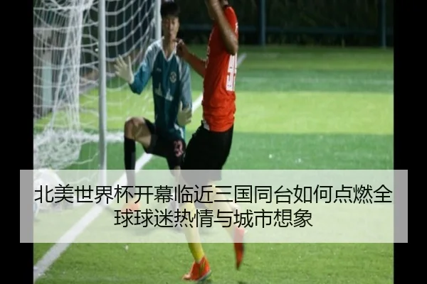 北美世界杯开幕临近三国同台如何点燃全球球迷热情与城市想象